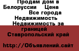 Продам дом в Белоруссии  › Цена ­ 1 300 000 - Все города Недвижимость » Недвижимость за границей   . Ставропольский край